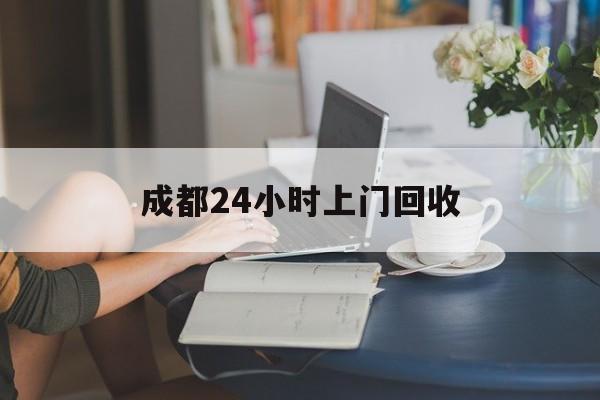 嵊州最新成都24小时上门回收方法分析(最方便真实的嵊州成都24小时上门回收废品电话方法)