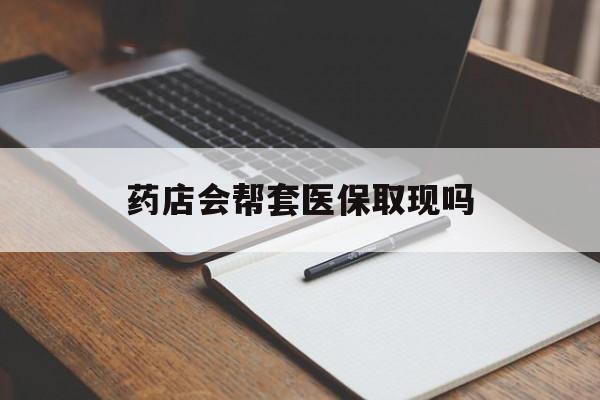 嵊州最新药店会帮套医保取现吗方法分析(最方便真实的嵊州药店会帮你套现医保卡吗方法)