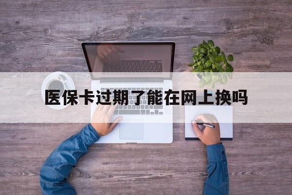 嵊州最新医保卡过期了能在网上换吗方法分析(最方便真实的嵊州医保卡到期可以网上办吗方法)