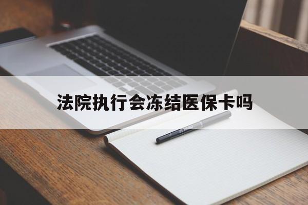 嵊州最新法院执行会冻结医保卡吗方法分析(最方便真实的嵊州法院会冻结医保账户吗方法)